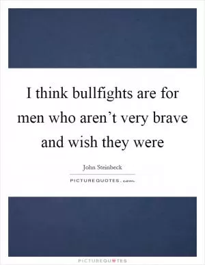 I think bullfights are for men who aren’t very brave and wish they were Picture Quote #1