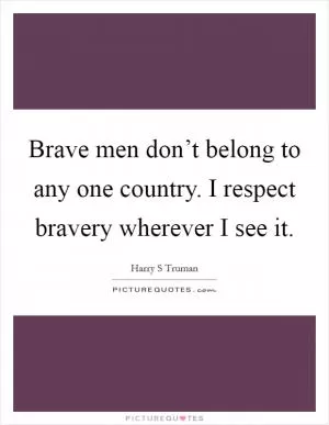 Brave men don’t belong to any one country. I respect bravery wherever I see it Picture Quote #1