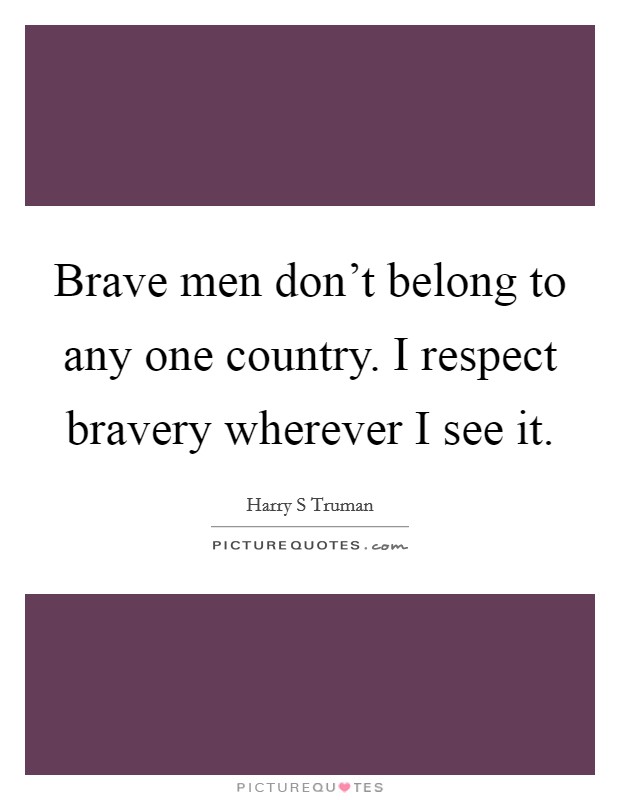 Brave men don't belong to any one country. I respect bravery wherever I see it. Picture Quote #1