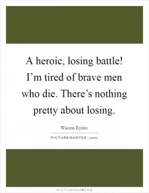 A heroic, losing battle! I’m tired of brave men who die. There’s nothing pretty about losing Picture Quote #1