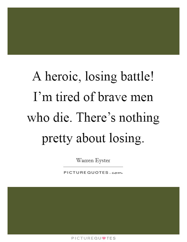 A heroic, losing battle! I'm tired of brave men who die. There's nothing pretty about losing. Picture Quote #1
