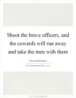 Shoot the brave officers, and the cowards will run away and take the men with them Picture Quote #1