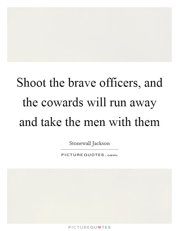 Shoot the brave officers, and the cowards will run away and take the men with them Picture Quote #1
