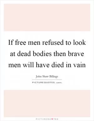 If free men refused to look at dead bodies then brave men will have died in vain Picture Quote #1