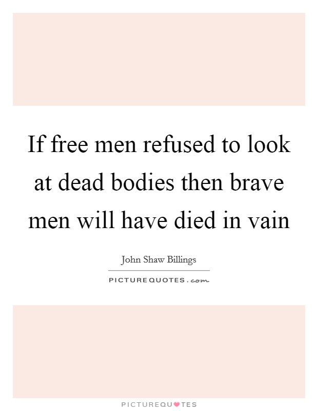 If free men refused to look at dead bodies then brave men will have died in vain Picture Quote #1