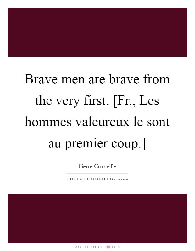 Brave men are brave from the very first. [Fr., Les hommes valeureux le sont au premier coup.] Picture Quote #1