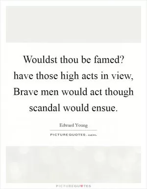 Wouldst thou be famed? have those high acts in view, Brave men would act though scandal would ensue Picture Quote #1