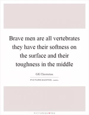 Brave men are all vertebrates they have their softness on the surface and their toughness in the middle Picture Quote #1