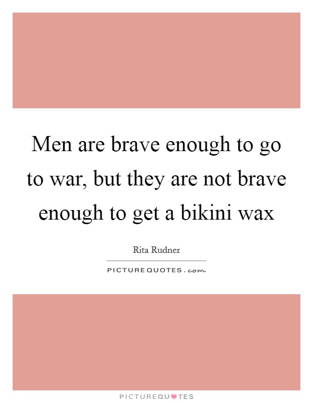Men are brave enough to go to war, but they are not brave enough to get a bikini wax Picture Quote #1