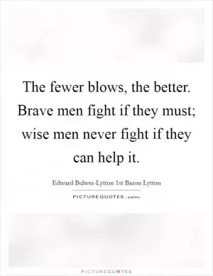 The fewer blows, the better. Brave men fight if they must; wise men never fight if they can help it Picture Quote #1