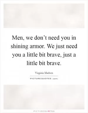 Men, we don’t need you in shining armor. We just need you a little bit brave, just a little bit brave Picture Quote #1