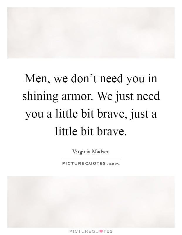 Men, we don't need you in shining armor. We just need you a little bit brave, just a little bit brave. Picture Quote #1