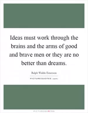 Ideas must work through the brains and the arms of good and brave men or they are no better than dreams Picture Quote #1