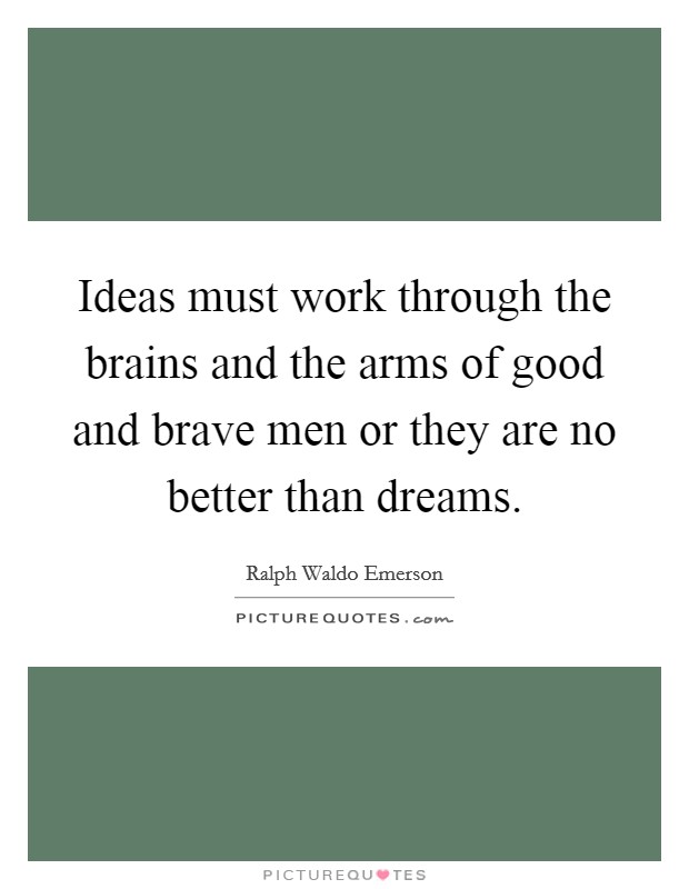 Ideas must work through the brains and the arms of good and brave men or they are no better than dreams. Picture Quote #1