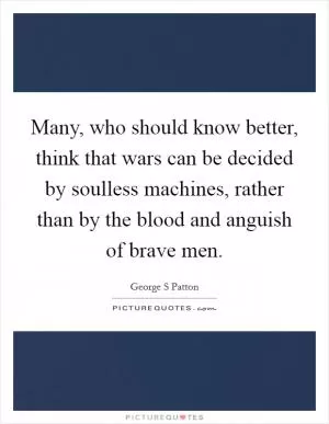 Many, who should know better, think that wars can be decided by soulless machines, rather than by the blood and anguish of brave men Picture Quote #1