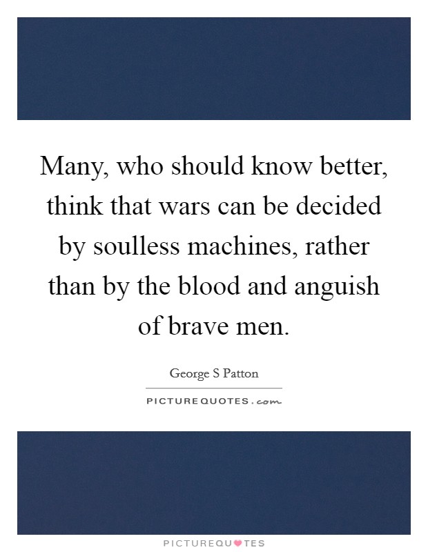 Many, who should know better, think that wars can be decided by soulless machines, rather than by the blood and anguish of brave men. Picture Quote #1