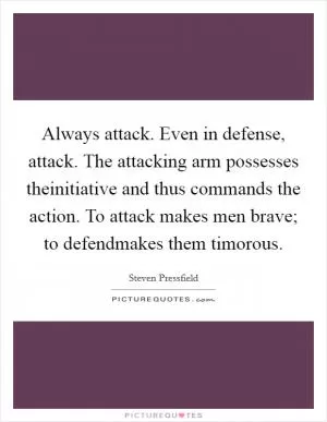 Always attack. Even in defense, attack. The attacking arm possesses theinitiative and thus commands the action. To attack makes men brave; to defendmakes them timorous Picture Quote #1