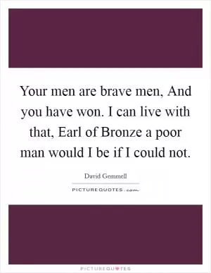 Your men are brave men, And you have won. I can live with that, Earl of Bronze a poor man would I be if I could not Picture Quote #1
