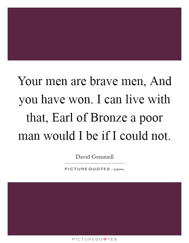 Your men are brave men, And you have won. I can live with that, Earl of Bronze a poor man would I be if I could not. Picture Quote #1
