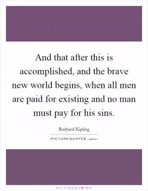 And that after this is accomplished, and the brave new world begins, when all men are paid for existing and no man must pay for his sins Picture Quote #1