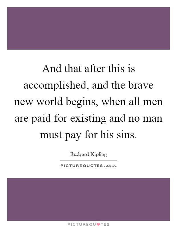 And that after this is accomplished, and the brave new world begins, when all men are paid for existing and no man must pay for his sins. Picture Quote #1