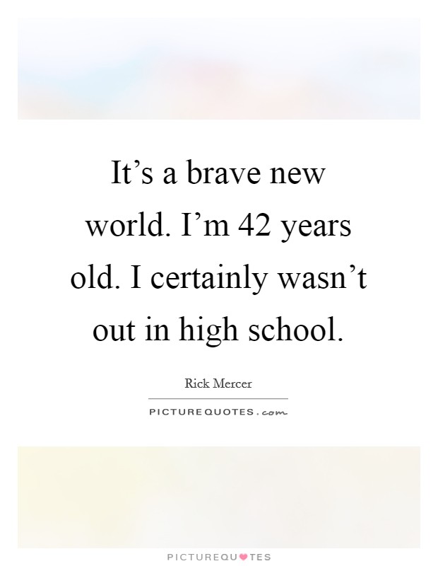 It's a brave new world. I'm 42 years old. I certainly wasn't out in high school. Picture Quote #1