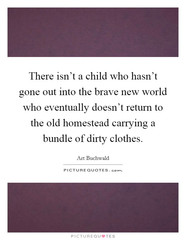 There isn't a child who hasn't gone out into the brave new world who eventually doesn't return to the old homestead carrying a bundle of dirty clothes. Picture Quote #1