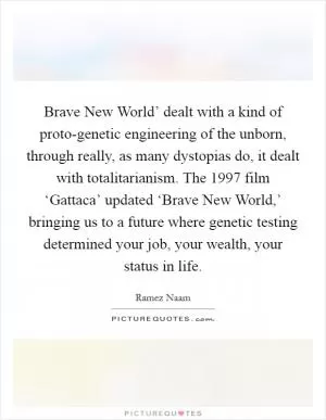 Brave New World’ dealt with a kind of proto-genetic engineering of the unborn, through really, as many dystopias do, it dealt with totalitarianism. The 1997 film ‘Gattaca’ updated ‘Brave New World,’ bringing us to a future where genetic testing determined your job, your wealth, your status in life Picture Quote #1