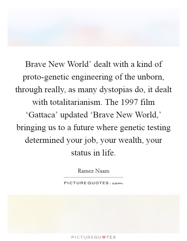 Brave New World' dealt with a kind of proto-genetic engineering of the unborn, through really, as many dystopias do, it dealt with totalitarianism. The 1997 film ‘Gattaca' updated ‘Brave New World,' bringing us to a future where genetic testing determined your job, your wealth, your status in life. Picture Quote #1