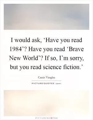I would ask, ‘Have you read  1984’? Have you read ‘Brave New World’? If so, I’m sorry, but you read science fiction.’ Picture Quote #1