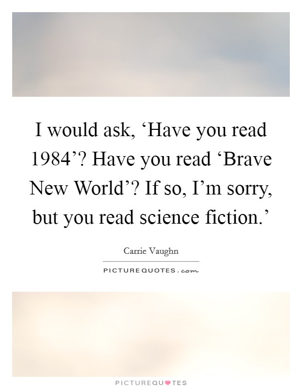 I would ask, ‘Have you read  1984'? Have you read ‘Brave New World'? If so, I'm sorry, but you read science fiction.' Picture Quote #1