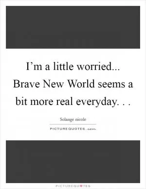 I’m a little worried... Brave New World seems a bit more real everyday. .  Picture Quote #1