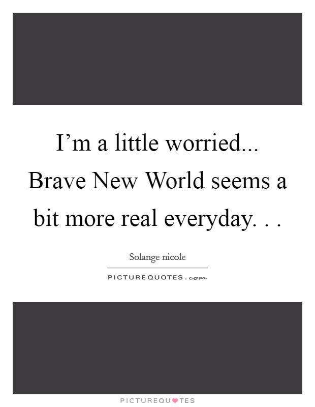 I'm a little worried... Brave New World seems a bit more real everyday. . . Picture Quote #1