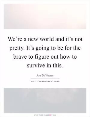 We’re a new world and it’s not pretty. It’s going to be for the brave to figure out how to survive in this Picture Quote #1