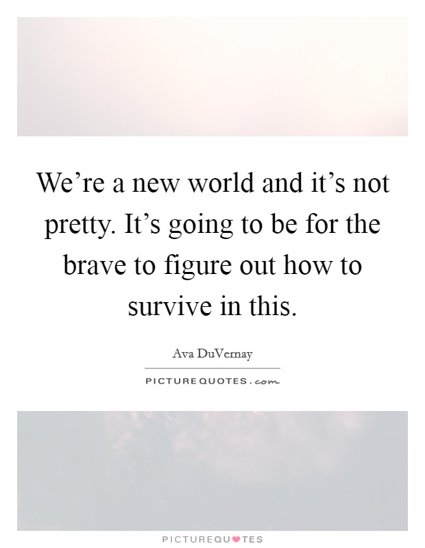 We're a new world and it's not pretty. It's going to be for the brave to figure out how to survive in this. Picture Quote #1