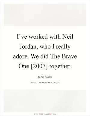 I’ve worked with Neil Jordan, who I really adore. We did The Brave One [2007] together Picture Quote #1