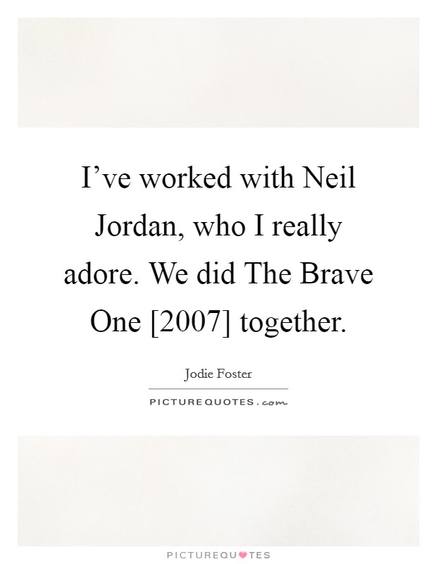 I've worked with Neil Jordan, who I really adore. We did The Brave One [2007] together. Picture Quote #1