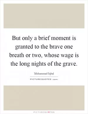 But only a brief moment is granted to the brave one breath or two, whose wage is the long nights of the grave Picture Quote #1