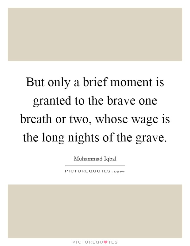 But only a brief moment is granted to the brave one breath or two, whose wage is the long nights of the grave. Picture Quote #1