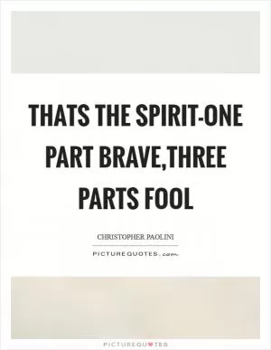 Thats the spirit-one part brave,three parts fool Picture Quote #1