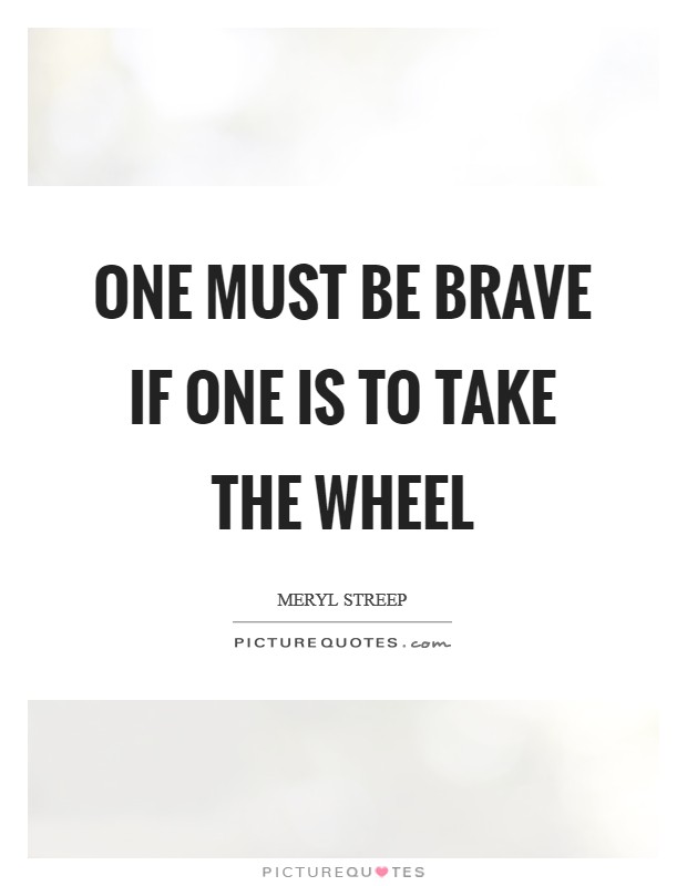 One must be brave if one is to take the wheel Picture Quote #1