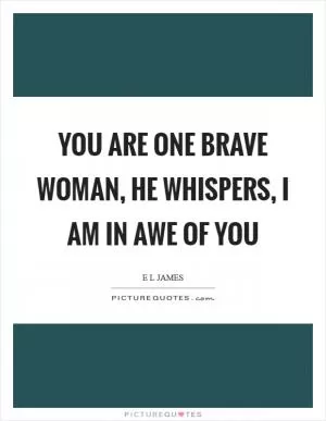 You are one brave woman, he whispers, I am in awe of you Picture Quote #1