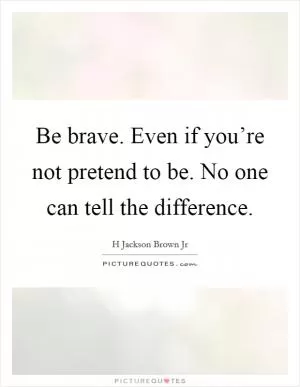 Be brave. Even if you’re not pretend to be. No one can tell the difference Picture Quote #1