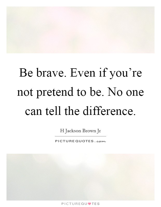 Be brave. Even if you're not pretend to be. No one can tell the difference. Picture Quote #1