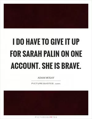 I do have to give it up for Sarah Palin on one account. She is brave Picture Quote #1