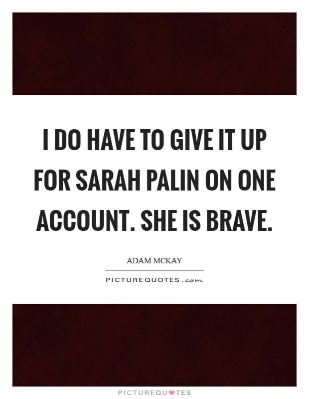 I do have to give it up for Sarah Palin on one account. She is brave. Picture Quote #1