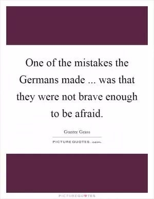 One of the mistakes the Germans made ... was that they were not brave enough to be afraid Picture Quote #1