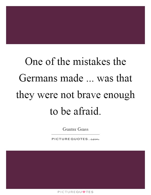 One of the mistakes the Germans made ... was that they were not brave enough to be afraid. Picture Quote #1