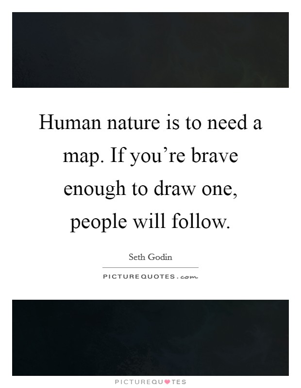 Human nature is to need a map. If you're brave enough to draw one, people will follow. Picture Quote #1