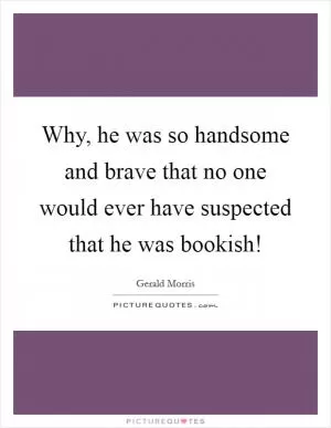 Why, he was so handsome and brave that no one would ever have suspected that he was bookish! Picture Quote #1